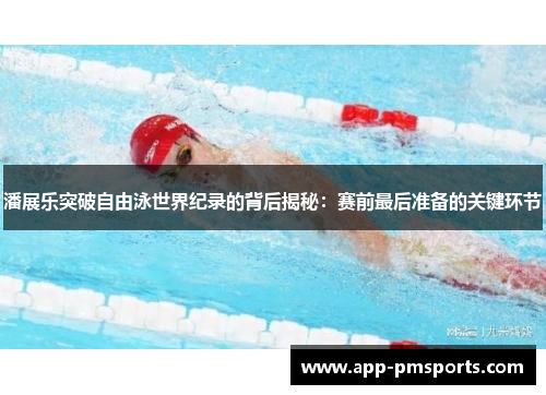 潘展乐突破自由泳世界纪录的背后揭秘：赛前最后准备的关键环节