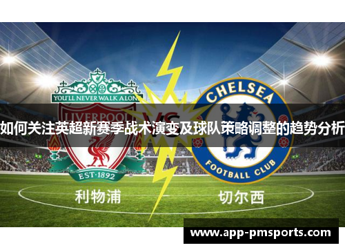 如何关注英超新赛季战术演变及球队策略调整的趋势分析