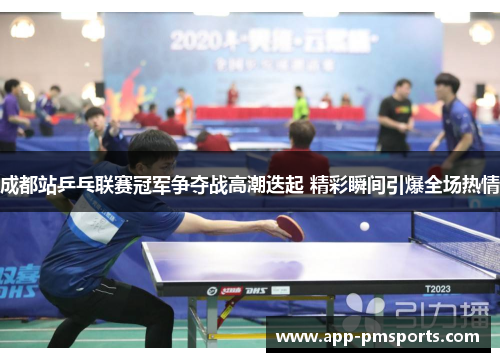 成都站乒乓联赛冠军争夺战高潮迭起 精彩瞬间引爆全场热情