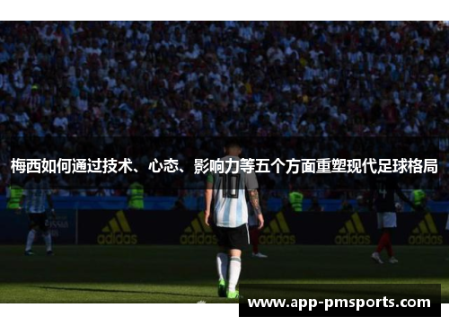 梅西如何通过技术、心态、影响力等五个方面重塑现代足球格局