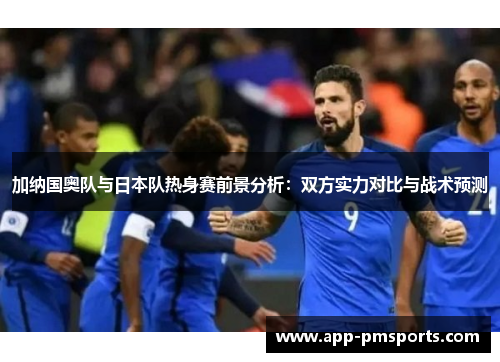 加纳国奥队与日本队热身赛前景分析：双方实力对比与战术预测
