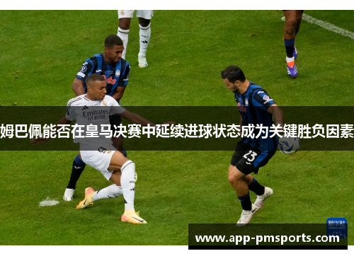 姆巴佩能否在皇马决赛中延续进球状态成为关键胜负因素
