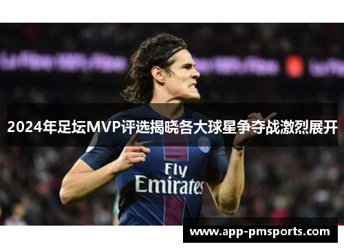 2024年足坛MVP评选揭晓各大球星争夺战激烈展开