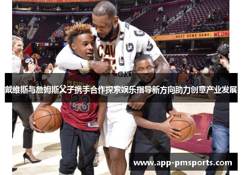戴维斯与詹姆斯父子携手合作探索娱乐指导新方向助力创意产业发展