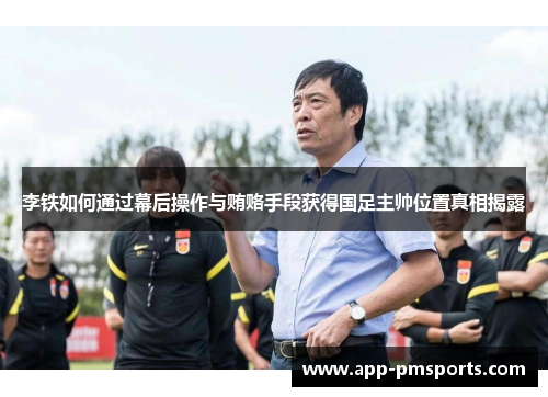 李铁如何通过幕后操作与贿赂手段获得国足主帅位置真相揭露