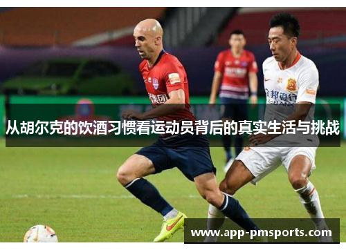 从胡尔克的饮酒习惯看运动员背后的真实生活与挑战