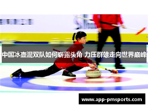 中国冰壶混双队如何崭露头角 力压群雄走向世界巅峰