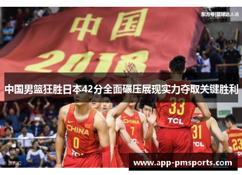 中国男篮狂胜日本42分全面碾压展现实力夺取关键胜利