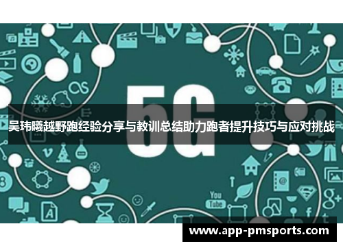 吴玮曦越野跑经验分享与教训总结助力跑者提升技巧与应对挑战