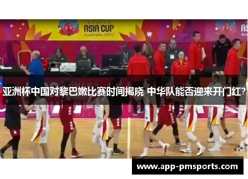 亚洲杯中国对黎巴嫩比赛时间揭晓 中华队能否迎来开门红？