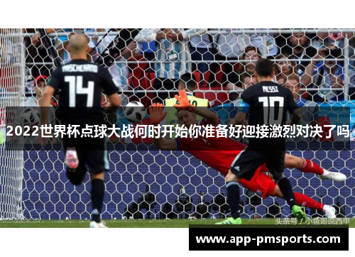 2022世界杯点球大战何时开始你准备好迎接激烈对决了吗