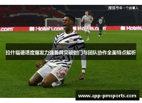 拉什福德速度爆发力强兼具突破射门与团队协作全面特点解析