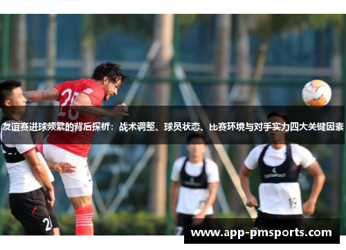 友谊赛进球频繁的背后探析：战术调整、球员状态、比赛环境与对手实力四大关键因素