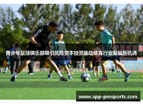 青少年足球俱乐部吸引风险资本投资推动体育行业发展新机遇